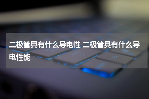 二极管具有什么导电性 二极管具有什么导电性能