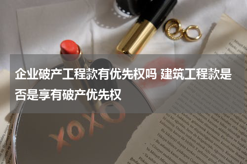 企业破产工程款有优先权吗 建筑工程款是否是享有破产优先权