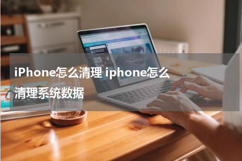 iPhone怎么清理 iphone怎么清理系统数据