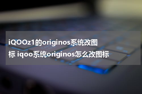 iQOOz1的originos系统改图标 iqoo系统originos怎么改图标