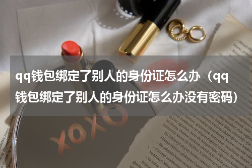 qq钱包绑定了别人的身份证怎么办（qq钱包绑定了别人的身份证怎么办没有密码）