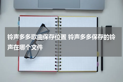 铃声多多歌曲保存位置 铃声多多保存的铃声在哪个文件