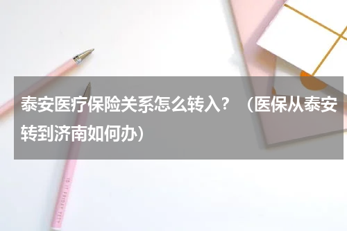 泰安医疗保险关系怎么转入？（医保从泰安转到济南如何办）