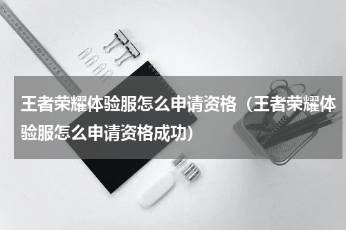 王者荣耀体验服怎么申请资格（王者荣耀体验服怎么申请资格成功）