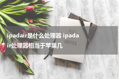 ipadair是什么处理器 ipadair处理器相当于苹果几