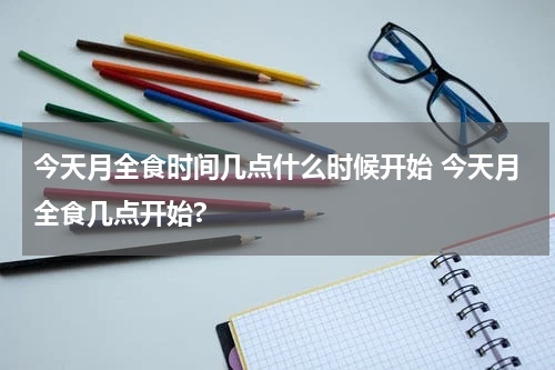 今天月全食时间几点什么时候开始 今天月全食几点开始?