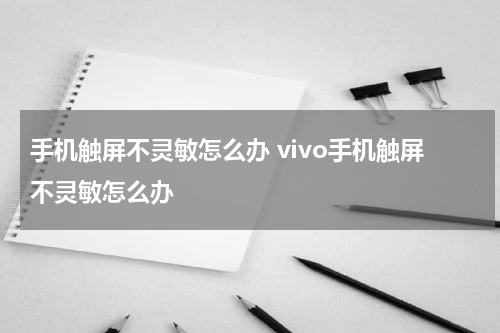 手机触屏不灵敏怎么办 vivo手机触屏不灵敏怎么办