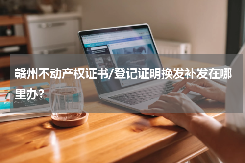 赣州不动产权证书/登记证明换发补发在哪里办？