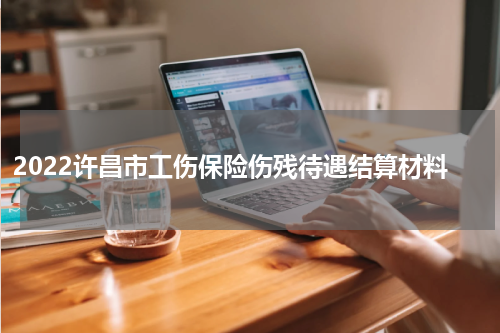 2022许昌市工伤保险伤残待遇结算材料