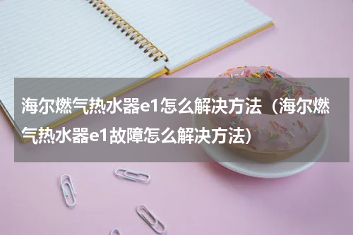 海尔燃气热水器e1怎么解决方法（海尔燃气热水器e1故障怎么解决方法）