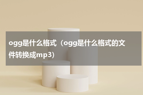 ogg是什么格式（ogg是什么格式的文件转换成mp3）