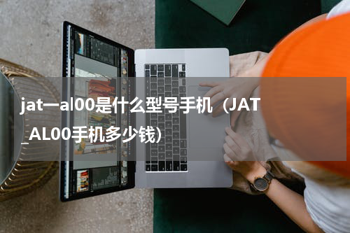 jat一al00是什么型号手机（JAT_AL00手机多少钱）