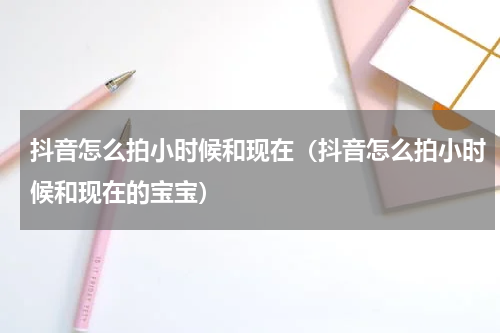 抖音怎么拍小时候和现在（抖音怎么拍小时候和现在的宝宝）