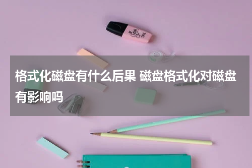 格式化磁盘有什么后果 磁盘格式化对磁盘有影响吗