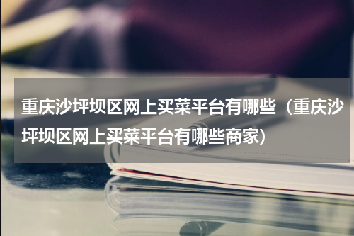 重庆沙坪坝区网上买菜平台有哪些（重庆沙坪坝区网上买菜平台有哪些商家）