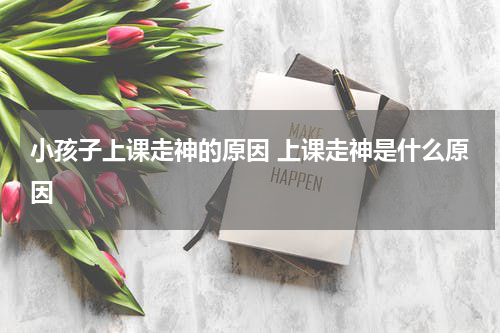 小孩子上课走神的原因 上课走神是什么原因