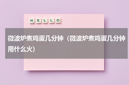微波炉煮鸡蛋几分钟（微波炉煮鸡蛋几分钟用什么火）
