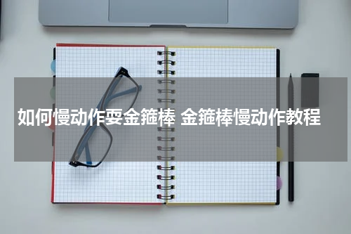如何慢动作耍金箍棒 金箍棒慢动作教程