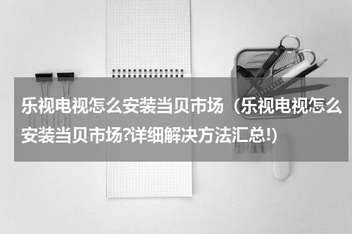 乐视电视怎么安装当贝市场（乐视电视怎么安装当贝市场?详细解决方法汇总!）