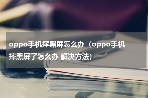 oppo手机摔黑屏怎么办（oppo手机摔黑屏了怎么办 解决方法）