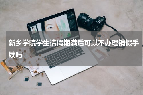 新乡学院学生请假期满后可以不办理销假手续吗