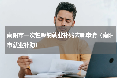 南阳市一次性吸纳就业补贴去哪申请（南阳市就业补助）