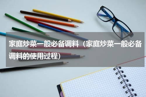 家庭炒菜一般必备调料（家庭炒菜一般必备调料的使用过程）