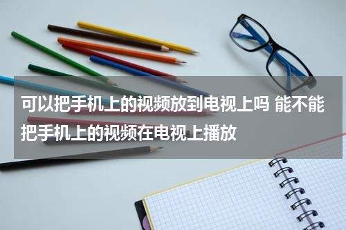 可以把手机上的视频放到电视上吗 能不能把手机上的视频在电视上播放