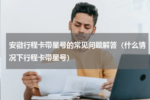安徽行程卡带星号的常见问题解答（什么情况下行程卡带星号）