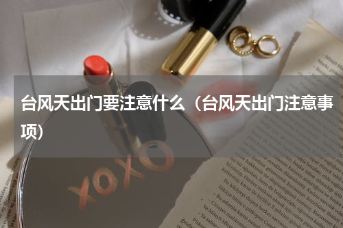 台风天出门要注意什么（台风天出门注意事项）