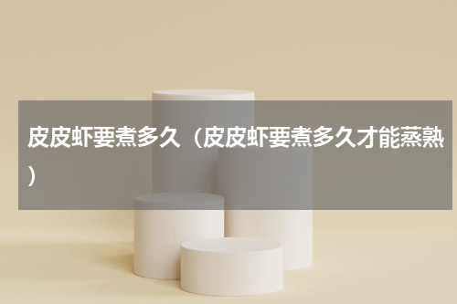 皮皮虾要煮多久（皮皮虾要煮多久才能蒸熟）