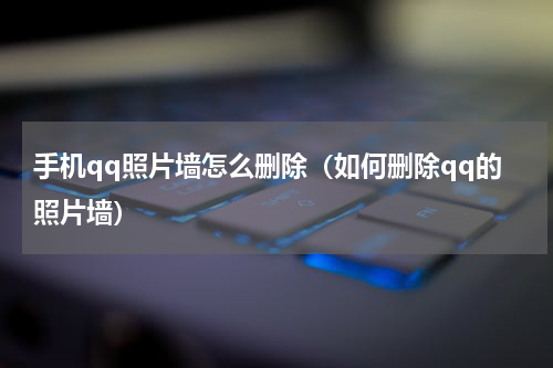 手机qq照片墙怎么删除（如何删除qq的照片墙）