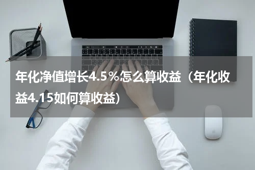 年化净值增长4.5％怎么算收益（年化收益4.15如何算收益）