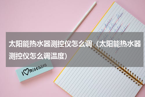 太阳能热水器测控仪怎么调（太阳能热水器测控仪怎么调温度）
