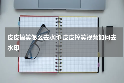 皮皮搞笑怎么去水印 皮皮搞笑视频如何去水印