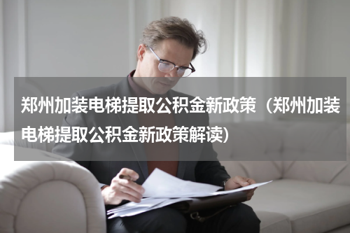 郑州加装电梯提取公积金新政策（郑州加装电梯提取公积金新政策解读）