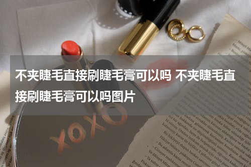 不夹睫毛直接刷睫毛膏可以吗 不夹睫毛直接刷睫毛膏可以吗图片