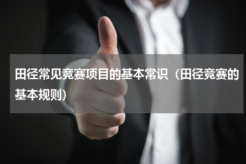 田径常见竞赛项目的基本常识（田径竞赛的基本规则）