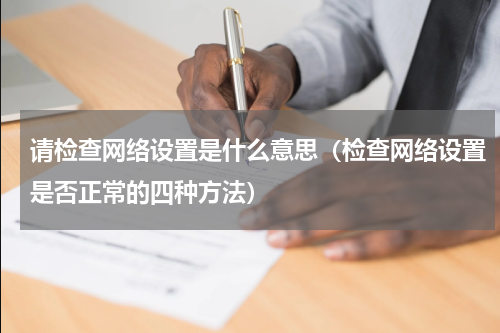 请检查网络设置是什么意思（检查网络设置是否正常的四种方法）