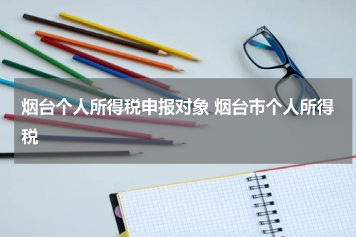 烟台个人所得税申报对象 烟台市个人所得税