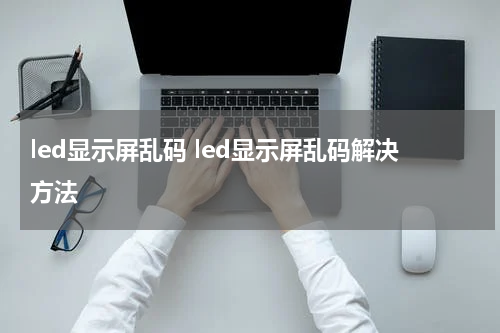 led显示屏乱码 led显示屏乱码解决方法