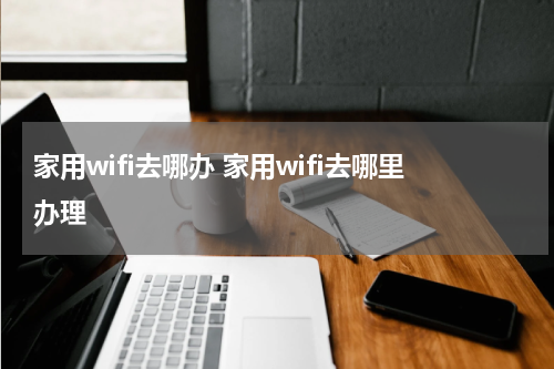 家用wifi去哪办 家用wifi去哪里办理