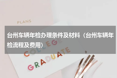 台州车辆年检办理条件及材料（台州车辆年检流程及费用）