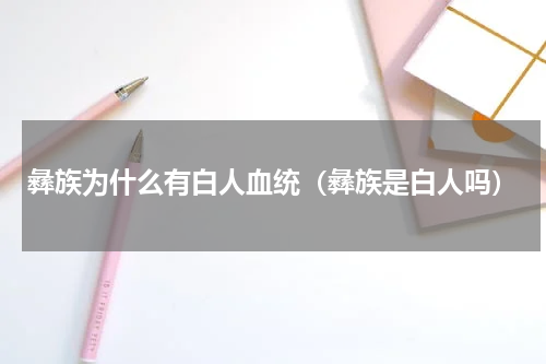 彝族为什么有白人血统（彝族是白人吗）