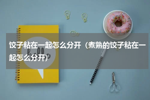 饺子粘在一起怎么分开（煮熟的饺子粘在一起怎么分开）