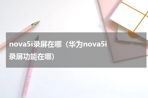 nova5i录屏在哪（华为nova5i录屏功能在哪）