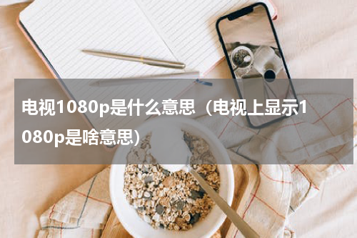 电视1080p是什么意思（电视上显示1080p是啥意思）