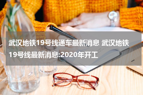 武汉地铁19号线通车最新消息 武汉地铁19号线最新消息:2020年开工