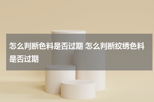 怎么判断色料是否过期 怎么判断纹绣色料是否过期