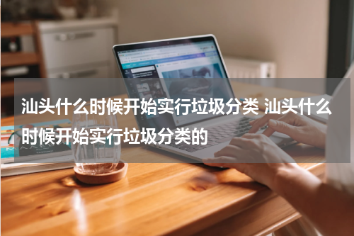 汕头什么时候开始实行垃圾分类 汕头什么时候开始实行垃圾分类的